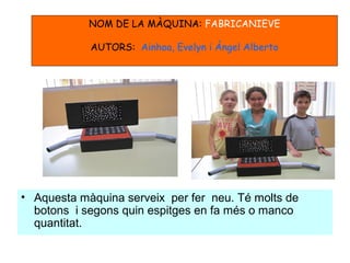 • Aquesta màquina serveix per fer neu. Té molts de
botons i segons quin espitges en fa més o manco
quantitat.
NOM DE LA MÀQUINA: FABRICANIEVE
AUTORS: Ainhoa, Evelyn i Ángel Alberto
 
