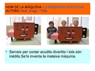 NOM DE LA MÀQUINA: LA MÁQUINA CHISTOSA
AUTORS: Raúl, Diego i Toño
• Serveix per contar acudits divertits i tots són
inédits.Se’ls inventa la mateixa màquina.
 
