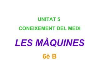 UNITAT 5
CONEIXEMENT DEL MEDI
LES MÀQUINES
6è B
 