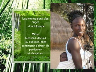 Les mères sont des
      anges
  …d’indulgence

        Même
  blessées, déçues
   ou oubliées, elles
continuent d’aimer, de
      pardonner
     et d’espérer.
 