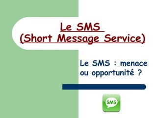 Le SMS  (Short Message Service) Le SMS : menace ou opportunité ?  