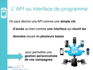 L’ API ou interface de programme
On peut décrire une API comme une simple clé
d’accès ou bien comme une interface qui réunit les
données issues de plusieurs bases
pour permettre une
gestion personnalisée
de vos campagnes.
 