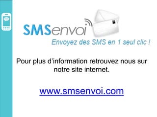 Pour plus d’information retrouvez nous sur
notre site internet.
www.smsenvoi.com
 