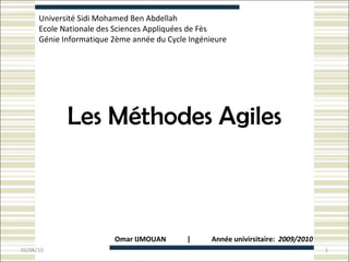 Les Méthodes Agiles Université  Sidi Mohamed Ben Abdellah  Ecole Nationale des Sciences Appliquées de Fès Génie Informatique 2ème année du Cycle Ingénieure  Omar IJMOUAN  |  Année univirsitaire:  2009/2010 