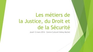 Les métiers de
la Justice, du Droit et
de la Sécurité
Jeudi 13 mars 2014 – Centre Culturel Sidney Bechet

 