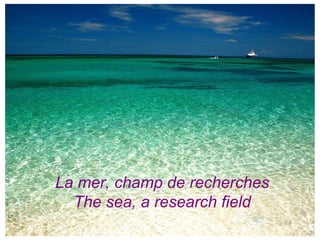 La mer, champ de recherches
  The sea, a research field
 