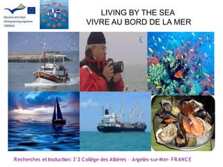 LIVING BY THE SEA
                                VIVRE AU BORD DE LA MER




R echerches et traduction: 3°2 C ollège des Albères – Argelès-sur-M er- FR ANC E
 