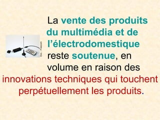 La  vente des produits   du multimédia et de   l’électrodomestique   reste   soutenue , en   volume en raison des innovations techniques qui touchent  perpétuellement les produits . Doc. : Freecom 
