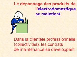Le dépannage des produits de   l’ électrodomestique   se maintient .           Dans la clientèle professionnelle   (collectivités), les contrats   de maintenance se développent . 