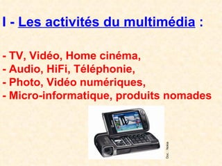 I -  Les activités du multimédia  : - TV, Vidéo, Home cinéma, - Audio, HiFi, Téléphonie, - Photo, Vidéo numériques, - Micro-informatique, produits nomades Doc. : Nokia 