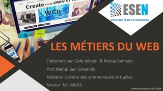 LES MÉTIERS DU WEB
Elaboreés par: Safa Jallouli & Raoua Bennasr
Année universitaire 2017/2018
Prof:Mehdi Ben Ghedhifa
Matiére: Gestion des communauté virtuelles
Master: M1 MBDS
 