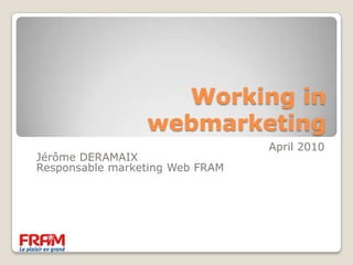 Working in webmarketing April 2010 Jérôme DERAMAIX Responsable marketing Web FRAM 