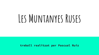 Les Muntanyes Ruses
treball realitzat per Pascual Ruiz
 