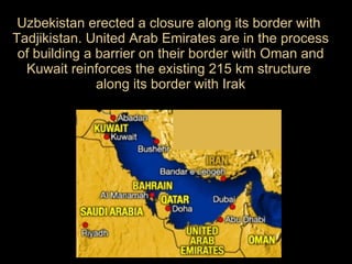 Uzbekistan erected a closure along its border with  Tadjikistan. United Arab Emirates are in the process of building a barrier on their border with Oman and Kuwait reinforces the existing 215 km structure  along its border with Irak 