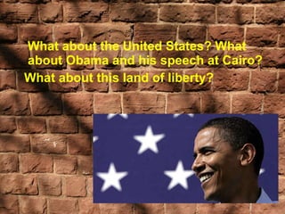 What about the United States? What about Obama and his speech at Cairo?  What about this land of liberty? 