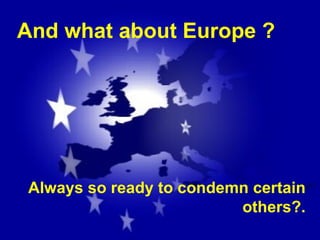 And what about Europe ? Always so ready to condemn certain others?. 