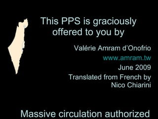 Valérie Amram d’Onofrio www.amram.tw June 2009 Translated from French by Nico Chiarini This PPS is graciously offered to you by Massive circulation authorized indeed advised 