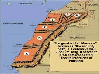 “ The great wall of Morocco” known as “the security belt", is a defensive wall 2,720 km. long. It serves to protect Morocco from hostile intentions of Polisario .   