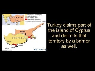 Turkey claims part of the island of Cyprus and delimits that territory by a barrier as well. 