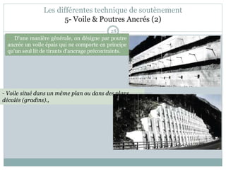 28
- Voile situé dans un même plan ou dans des plans
décalés (gradins).,
- D'une manière générale, on désigne par poutre
ancrée un voile épais qui ne comporte en principe
qu'un seul lit de tirants d'ancrage précontraints.
Les différentes technique de soutènement
5- Voile & Poutres Ancrés (2)
 