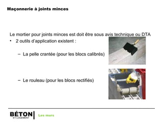 ET LOGEMENT
BÉTON
Le mortier pour joints minces est doit être sous avis technique ou DTA
• 2 outils d’application existent :
– La pelle crantée (pour les blocs calibrés)
– Le rouleau (pour les blocs rectifiés)
Les murs
Maçonnerie à joints minces
 