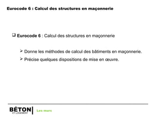 ET LOGEMENT
BÉTON
Eurocode 6 : Calcul des structures en maçonnerie
 Eurocode 6 : Calcul des structures en maçonnerie
 Donne les méthodes de calcul des bâtiments en maçonnerie.
 Précise quelques dispositions de mise en œuvre.
Les murs
 