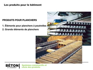 ET LOGEMENT
BÉTON
PRODUITS POUR PLANCHERS
PRODUITS POUR PLANCHERS
1. Éléments pour planchers à poutrelles
2. Grands éléments de planchers
Systèmes constructifs et
choix des produits
Les produits pour le bâtiment
 