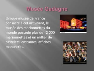 Unique musée de France
consacré à cet art vivant, le
musée des marionnettes du
monde possède plus de 2 000
marionnettes et un millier de
castelets, costumes, affiches,
manuscrits.
 