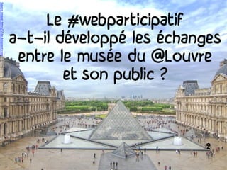 Le #webparticipatif
a-t-il développé les échanges
entre le musée du @Louvre
et son public ?
Sourceimage:http://2.bp.blogspot.com
2
 