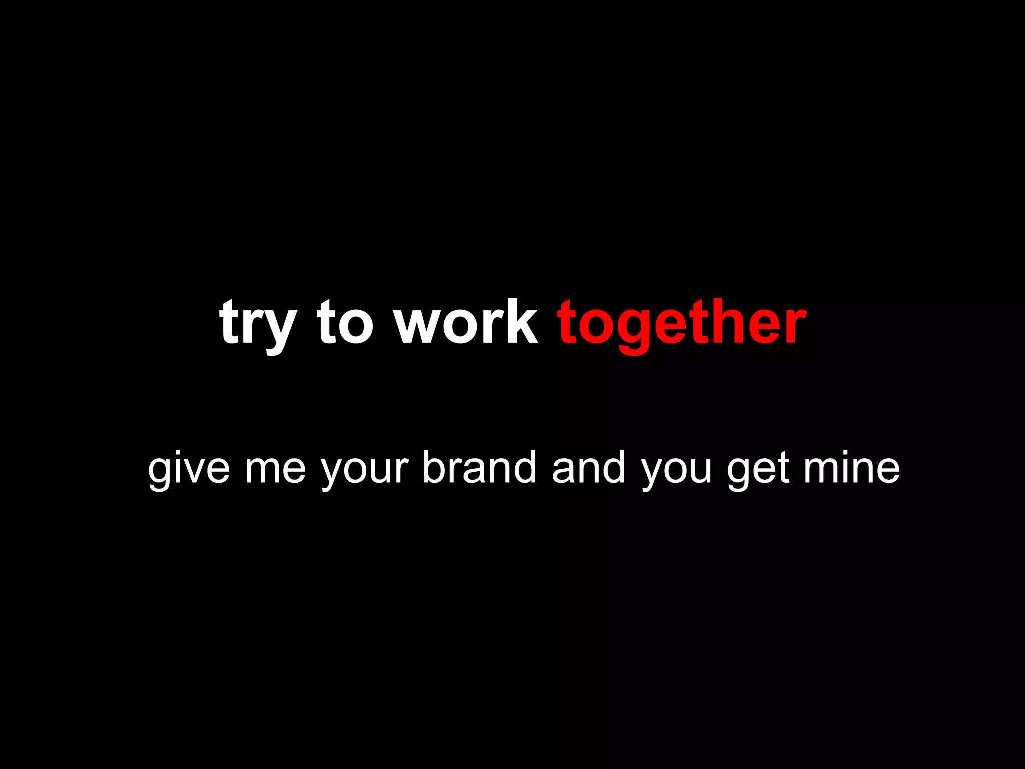 try to work  together give me your brand and you get mine 