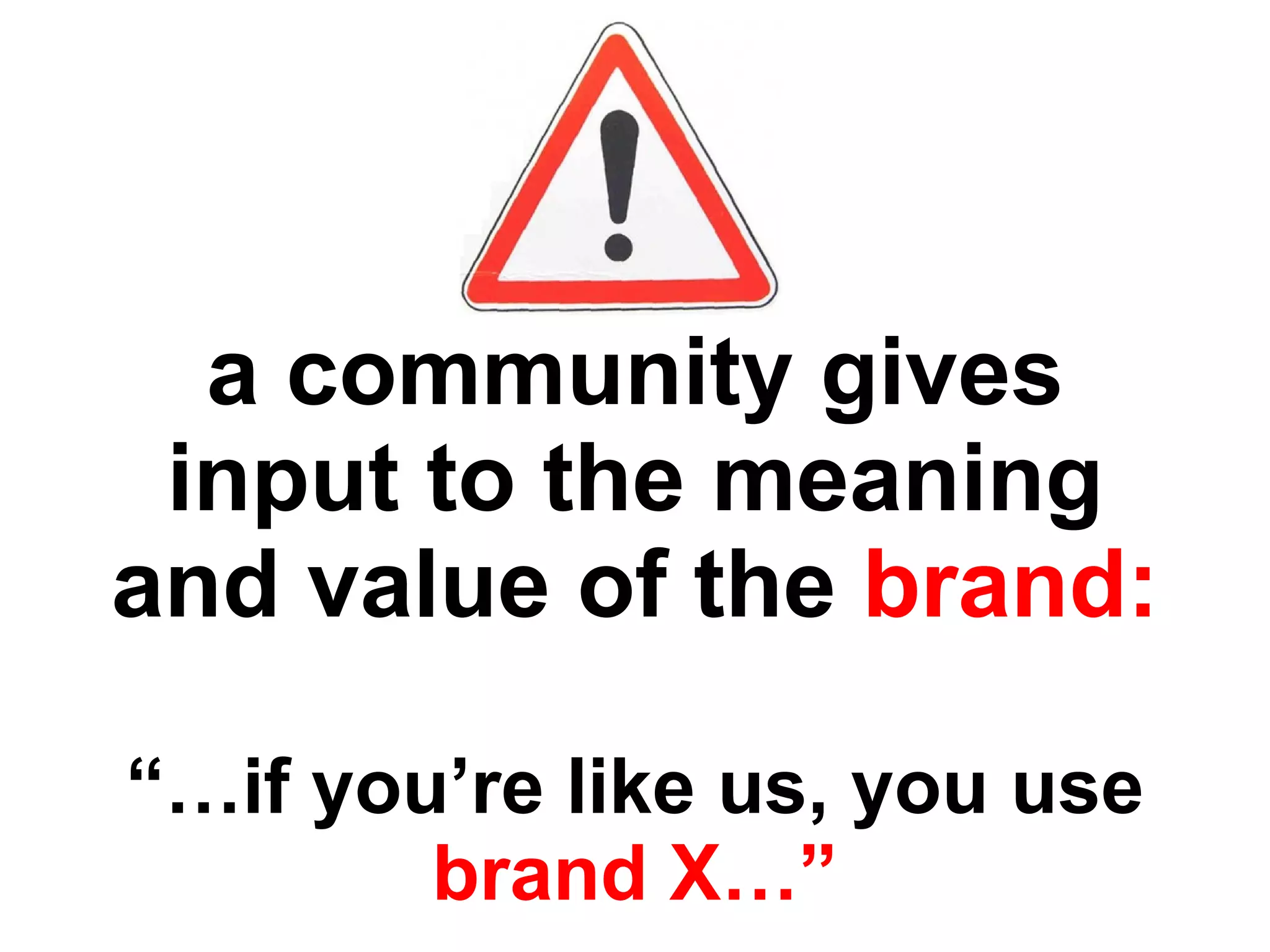 a community gives input to the meaning and value of the   brand: “…if you’re like us, you use   brand X…”   