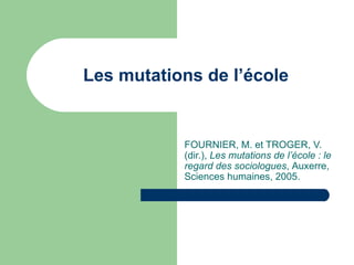 Les mutations de l’école FOURNIER, M. et TROGER, V. (dir.),  Les mutations de l’école : le regard des sociologues ,  Auxerre, Sciences humaines, 2005. 
