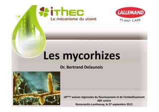 Les mycorhizes
   Dr. Bertrand Delaunois




    18èmes assises régionales du fleurissement et de l’embellissement
                                ARF centre
              Romorantin-Lanthenay, le 27 septembre 2012
 