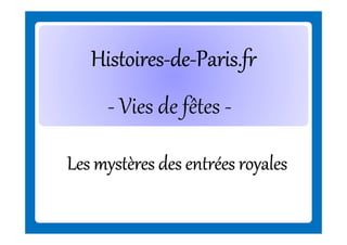 HistoiresHistoiresHistoiresHistoiresHistoiresHistoiresHistoiresHistoires--------dededededededede--------Paris.frParis.frParis.frParis.frParis.frParis.frParis.frParis.fr
- Vies de fêtes -
Les mystères des entrées royalesLes mystères des entrées royalesLes mystères des entrées royalesLes mystères des entrées royales
 