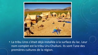 • La tribu Uros s'était déjà installée à la surface du lac. Leur
nom complet est la tribu Uru Chulluni. Ils sont l'une des...