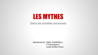 LES MYTHES 
Dans les sociétés anciennes 
Recherche de : Haïfa OUERFELLI 
3°Techniques 2 
Lycée de Ben Arous 
 