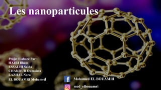 1
Les nanoparticules
Projet Elaboré Par :
HAJRI Ilham
ESSALHI Saida
CHAKOUR Oumaima
LAZHAL Nora
EL BOUAMRI Mohamed Mohamed EL BOUAMRI
med_elbouamri
 