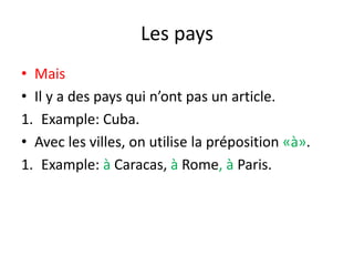 Les pays
• Mais
• Il y a des pays qui n’ont pas un article.
1. Example: Cuba.
• Avec les villes, on utilise la préposition «à».
1. Example: à Caracas, à Rome, à Paris.
 