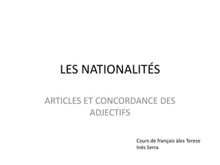 LES NATIONALITÉS

ARTICLES ET CONCORDANCE DES
          ADJECTIFS

                  Cours de français àles Terese
                  Inés Serra
 