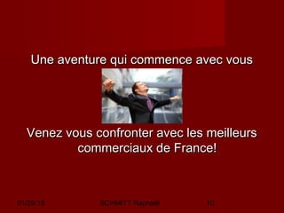 01/29/15 SCHMITT Raphaël 10
Une aventure qui commence avec vousUne aventure qui commence avec vous
Venez vous confronter avec les meilleursVenez vous confronter avec les meilleurs
commerciaux de France!commerciaux de France!
 