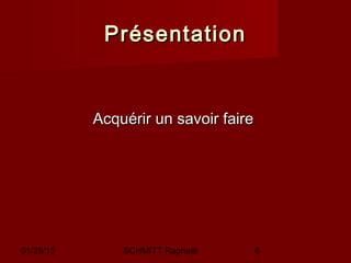 01/29/15 SCHMITT Raphaël 6
PrésentationPrésentation
Acquérir un savoir faireAcquérir un savoir faire
 