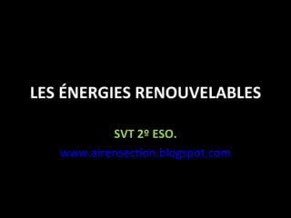 LES ÉNERGIES RENOUVELABLES SVT 2º ESO. www.airensection.blogspot.com 