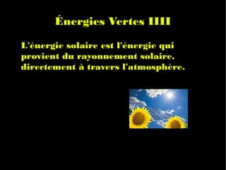 Énergies Vertes IIII
●   L'énergie solaire est l'énergie qui
    provient du rayonnement solaire,
    directement à travers l'atmosphère.
 