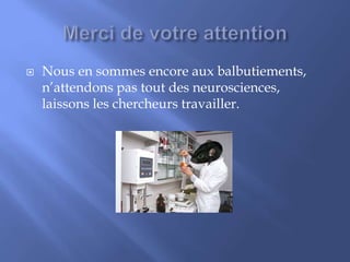  Nous en sommes encore aux balbutiements,
n’attendons pas tout des neurosciences,
laissons les chercheurs travailler.
 