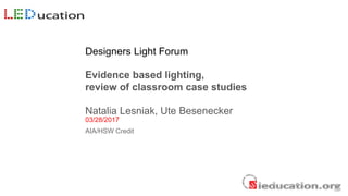 Designers Light Forum
Evidence based lighting,
review of classroom case studies
Natalia Lesniak, Ute Besenecker
03/28/2017
AIA/HSW Credit
1
 