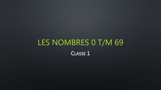 LES NOMBRES 0 T/M 69
CLASSE 1
 