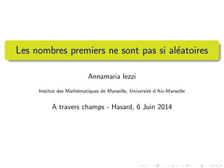 Les nombres premiers ne sont pas si aleatoires 
Annamaria Iezzi 
Institut des Mathematiques de Marseille, Universite d'Aix-Marseille 
A travers champs - Hasard, 6 Juin 2014 
 