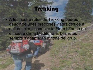 Trekking A les nostre rutes de Trekking podreu gaudir de unes precioses vistes des de a dalt del cim, i conèixer la Flora i Fauna de el nostre clima Mediterrani. Les rutes sempre s’adaptaran a ritme del grup. 