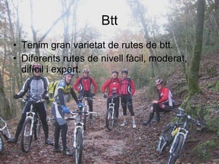 Btt Tenim gran varietat de rutes de btt. Diferents rutes de nivell fàcil, moderat, difícil i expert. 