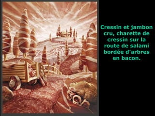 Cressin et jambon
 cru, charette de
  cressin sur la
 route de salami
 bordée d’arbres
    en bacon.
 